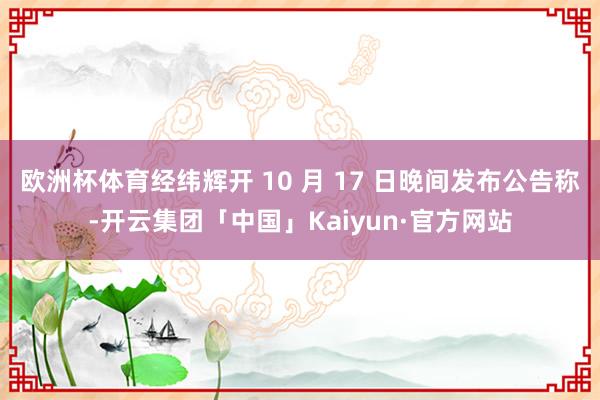 欧洲杯体育经纬辉开 10 月 17 日晚间发布公告称-开云集团「中国」Kaiyun·官方网站