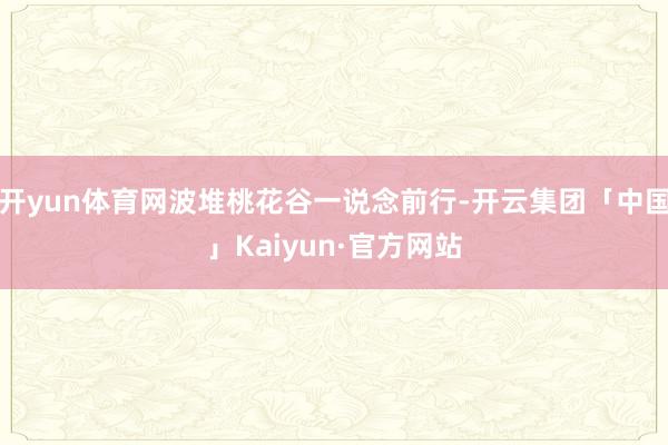 开yun体育网波堆桃花谷一说念前行-开云集团「中国」Kaiyun·官方网站