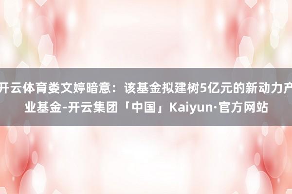 开云体育娄文婷暗意：该基金拟建树5亿元的新动力产业基金-开云集团「中国」Kaiyun·官方网站