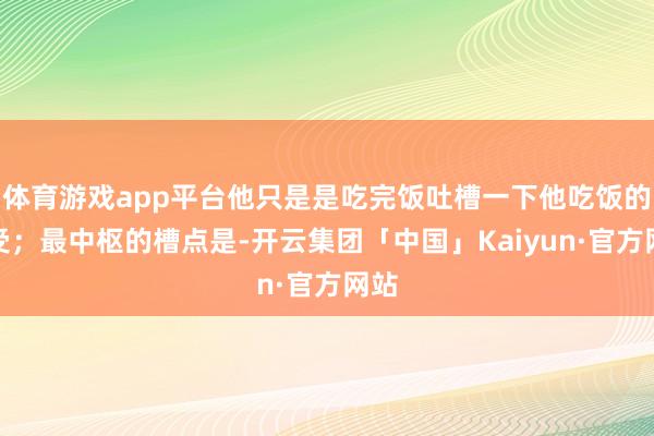 体育游戏app平台他只是是吃完饭吐槽一下他吃饭的感受；最中枢的槽点是-开云集团「中国」Kaiyun·官方网站