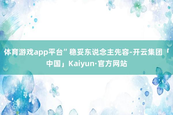 体育游戏app平台”　　稳妥东说念主先容-开云集团「中国」Kaiyun·官方网站