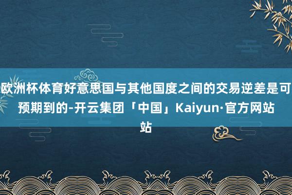 欧洲杯体育好意思国与其他国度之间的交易逆差是可预期到的-开云集团「中国」Kaiyun·官方网站
