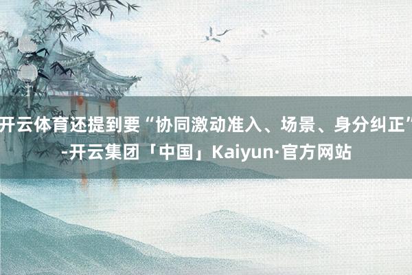 开云体育还提到要“协同激动准入、场景、身分纠正”-开云集团「中国」Kaiyun·官方网站