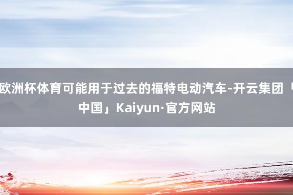 欧洲杯体育可能用于过去的福特电动汽车-开云集团「中国」Kaiyun·官方网站