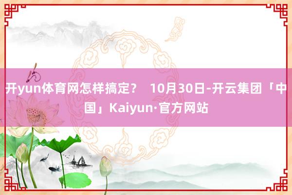 开yun体育网怎样搞定？  10月30日-开云集团「中国」Kaiyun·官方网站