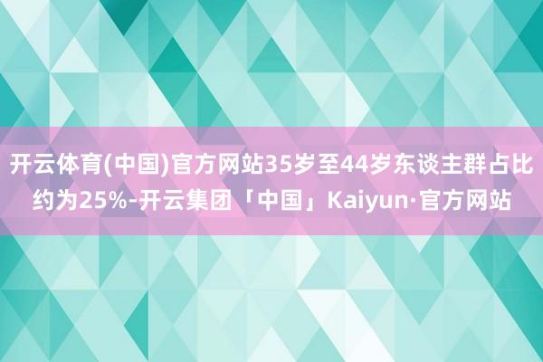 开云体育(中国)官方网站35岁至44岁东谈主群占比约为25%-开云集团「中国」Kaiyun·官方网站