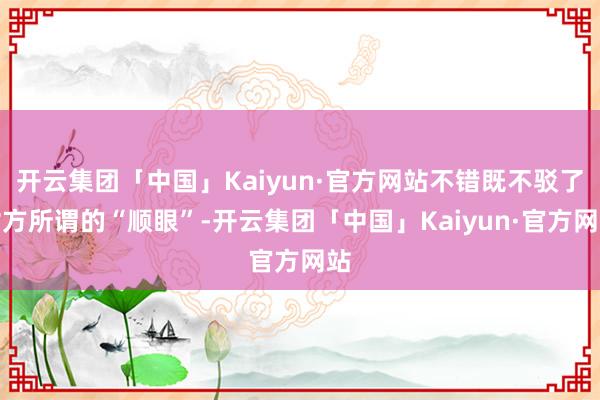 开云集团「中国」Kaiyun·官方网站不错既不驳了对方所谓的“顺眼”-开云集团「中国」Kaiyun·官方网站
