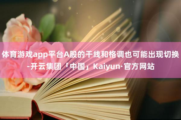 体育游戏app平台A股的干线和格调也可能出现切换-开云集团「中国」Kaiyun·官方网站