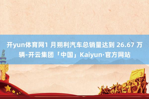 开yun体育网1 月朔利汽车总销量达到 26.67 万辆-开云集团「中国」Kaiyun·官方网站