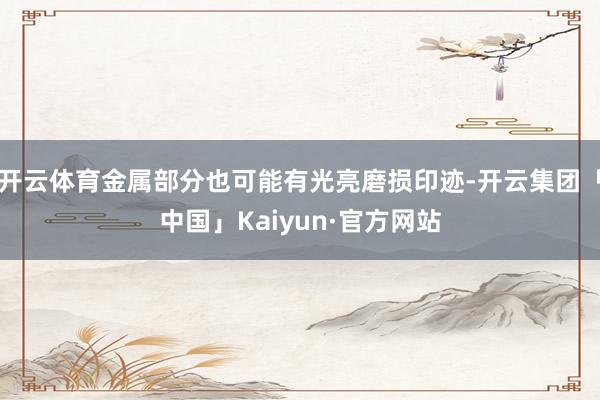 开云体育金属部分也可能有光亮磨损印迹-开云集团「中国」Kaiyun·官方网站