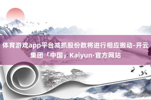 体育游戏app平台减抓股份数将进行相应搬动-开云集团「中国」Kaiyun·官方网站