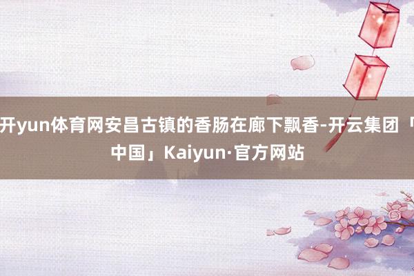 开yun体育网安昌古镇的香肠在廊下飘香-开云集团「中国」Kaiyun·官方网站