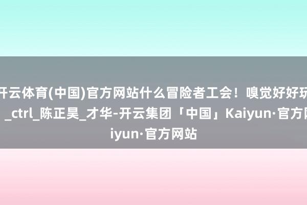 开云体育(中国)官方网站什么冒险者工会!嗅觉好好玩!!_ctrl_陈正昊_才华-开云集团「中国」Kaiyun·官方网站
