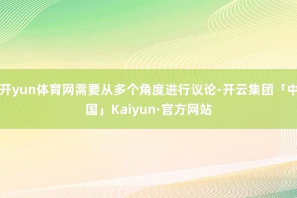开yun体育网需要从多个角度进行议论-开云集团「中国」Kaiyun·官方网站