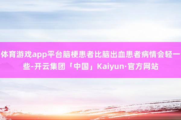 体育游戏app平台脑梗患者比脑出血患者病情会轻一些-开云集团「中国」Kaiyun·官方网站