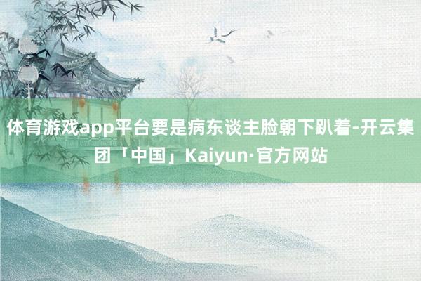 体育游戏app平台要是病东谈主脸朝下趴着-开云集团「中国」Kaiyun·官方网站