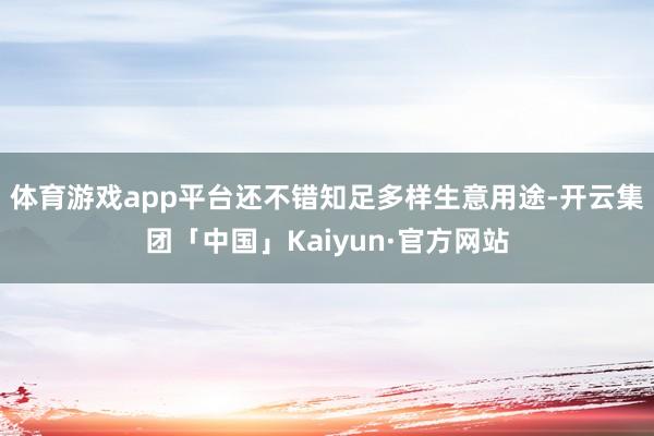 体育游戏app平台还不错知足多样生意用途-开云集团「中国」Kaiyun·官方网站