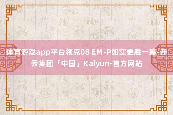 体育游戏app平台领克08 EM-P如实更胜一筹-开云集团「中国」Kaiyun·官方网站