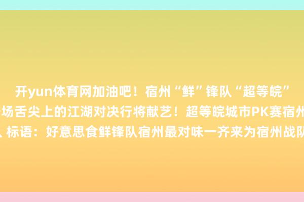 开yun体育网加油吧！宿州“鲜”锋队“超等皖”好意思食争霸赛超等皖一场舌尖上的江湖对决行将献艺！超等皖城市PK赛宿州站队：宿州“鲜”锋战队 标语：好意思食鲜锋队宿州最对味一齐来为宿州战队加油吧！剪辑：张娴静发布于：北京市-开云集团「中国」Kaiyun·官方网站