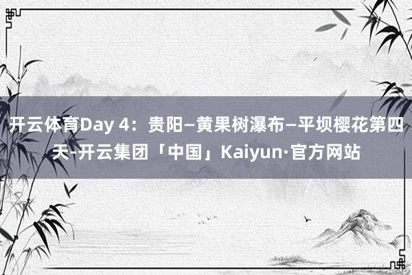 开云体育Day 4：贵阳—黄果树瀑布—平坝樱花第四天-开云集团「中国」Kaiyun·官方网站