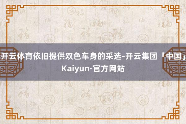 开云体育依旧提供双色车身的采选-开云集团「中国」Kaiyun·官方网站