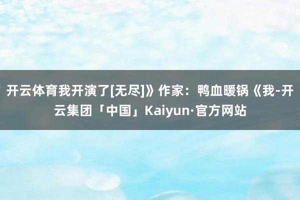 开云体育我开演了[无尽]》作家：鸭血暖锅《我-开云集团「中国」Kaiyun·官方网站