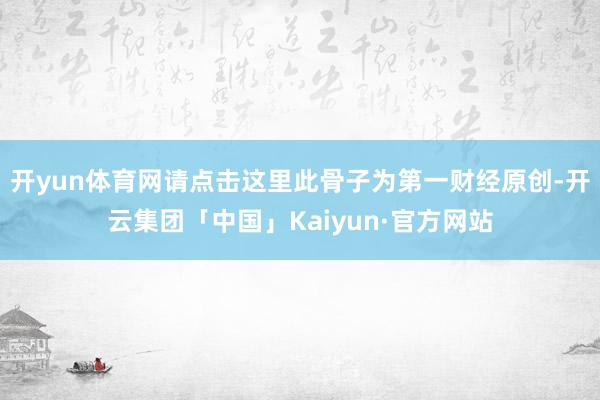 开yun体育网请点击这里此骨子为第一财经原创-开云集团「中国」Kaiyun·官方网站