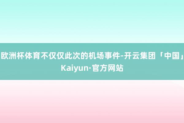 欧洲杯体育不仅仅此次的机场事件-开云集团「中国」Kaiyun·官方网站