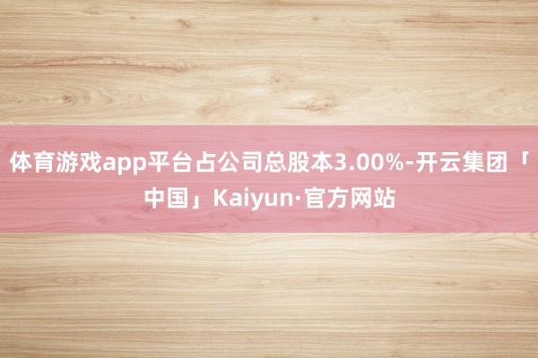 体育游戏app平台占公司总股本3.00%-开云集团「中国」Kaiyun·官方网站