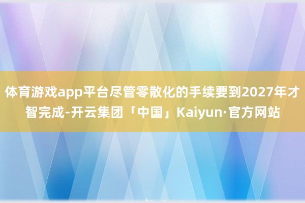 体育游戏app平台尽管零散化的手续要到2027年才智完成-开云集团「中国」Kaiyun·官方网站