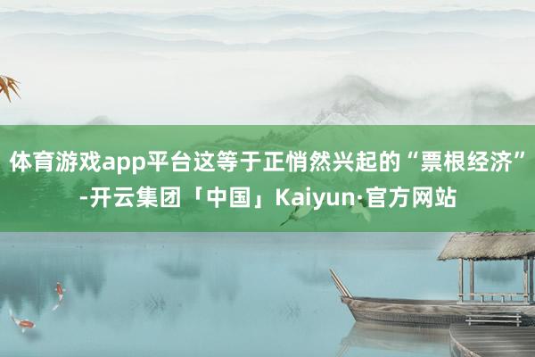 体育游戏app平台这等于正悄然兴起的“票根经济”-开云集团「中国」Kaiyun·官方网站