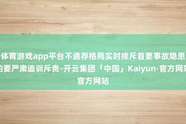 体育游戏app平台不遴荐格局实时排斥首要事故隐患的要严肃追训斥责-开云集团「中国」Kaiyun·官方网站