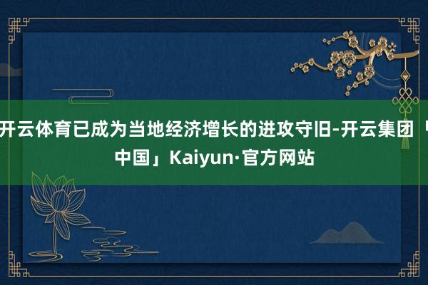 开云体育已成为当地经济增长的进攻守旧-开云集团「中国」Kaiyun·官方网站
