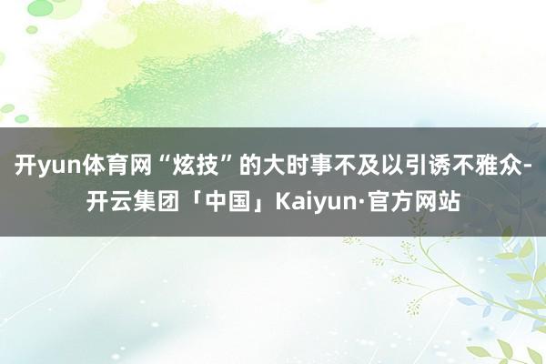开yun体育网“炫技”的大时事不及以引诱不雅众-开云集团「中国」Kaiyun·官方网站