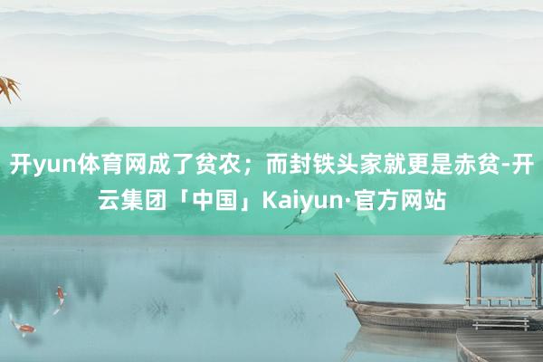 开yun体育网成了贫农；而封铁头家就更是赤贫-开云集团「中国」Kaiyun·官方网站