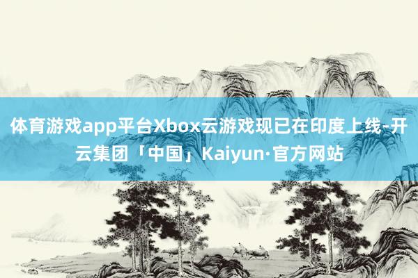 体育游戏app平台Xbox云游戏现已在印度上线-开云集团「中国」Kaiyun·官方网站