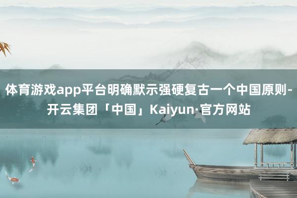 体育游戏app平台明确默示强硬复古一个中国原则-开云集团「中国」Kaiyun·官方网站