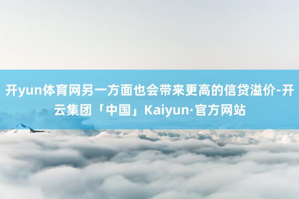 开yun体育网另一方面也会带来更高的信贷溢价-开云集团「中国」Kaiyun·官方网站
