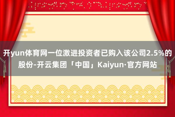 开yun体育网一位激进投资者已购入该公司2.5%的股份-开云集团「中国」Kaiyun·官方网站