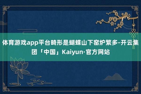体育游戏app平台畸形是蝴蝶山下窑炉繁多-开云集团「中国」Kaiyun·官方网站