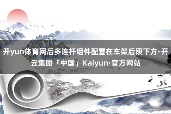 开yun体育网后多连杆组件配置在车架后段下方-开云集团「中国」Kaiyun·官方网站