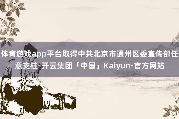 体育游戏app平台取得中共北京市通州区委宣传部任意支柱-开云集团「中国」Kaiyun·官方网站