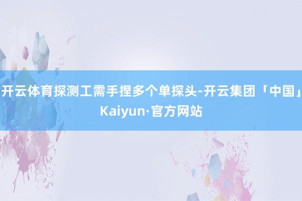 开云体育探测工需手捏多个单探头-开云集团「中国」Kaiyun·官方网站