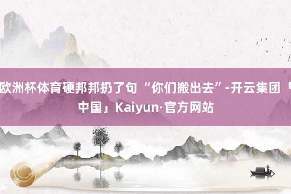 欧洲杯体育硬邦邦扔了句 “你们搬出去”-开云集团「中国」Kaiyun·官方网站