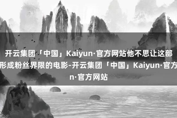 开云集团「中国」Kaiyun·官方网站他不思让这部电影形成粉丝界限的电影-开云集团「中国」Kaiyun·官方网站