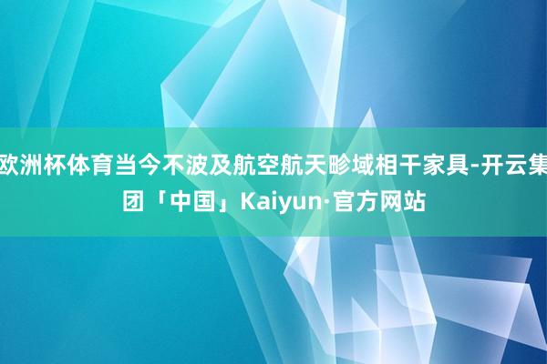 欧洲杯体育当今不波及航空航天畛域相干家具-开云集团「中国」Kaiyun·官方网站