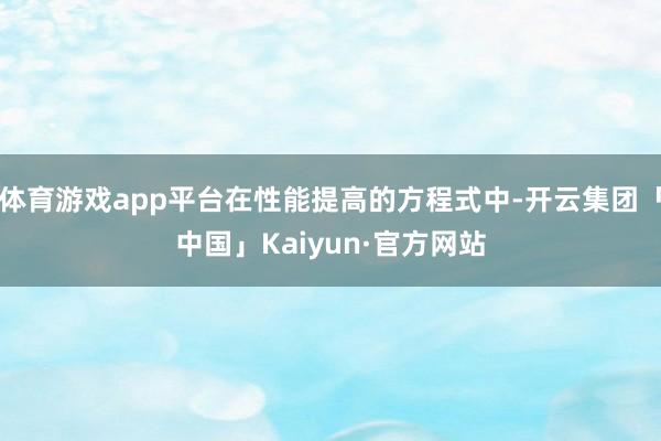 体育游戏app平台在性能提高的方程式中-开云集团「中国」Kaiyun·官方网站