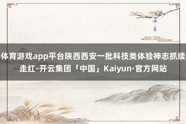 体育游戏app平台陕西西安一批科技类体验神志抓续走红-开云集团「中国」Kaiyun·官方网站