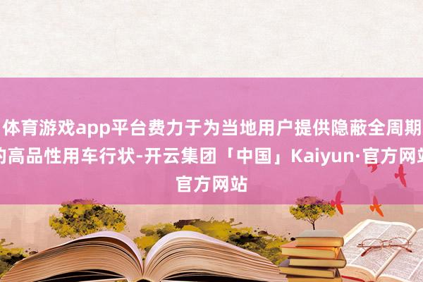 体育游戏app平台费力于为当地用户提供隐蔽全周期的高品性用车行状-开云集团「中国」Kaiyun·官方网站