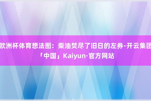 欧洲杯体育想法图：柴油焚尽了旧日的左券-开云集团「中国」Kaiyun·官方网站